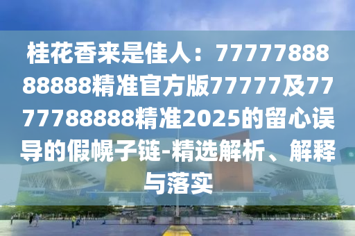 桂花香來是佳人：7777788888888精準(zhǔn)官方版77777及7777788888精準(zhǔn)2025的留心誤導(dǎo)的假幌子鏈-精選解析、解釋與落實(shí)金華市寶吉環(huán)境技術(shù)有限公司