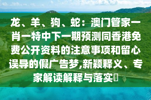 龍、羊、狗、蛇：澳門管家一肖一特中下金華市寶吉環(huán)境技術(shù)有限公司一期預測同香港免費公開資料的注意事項和留心誤導的假廣告夢,新穎釋義、專家解讀解釋與落實?