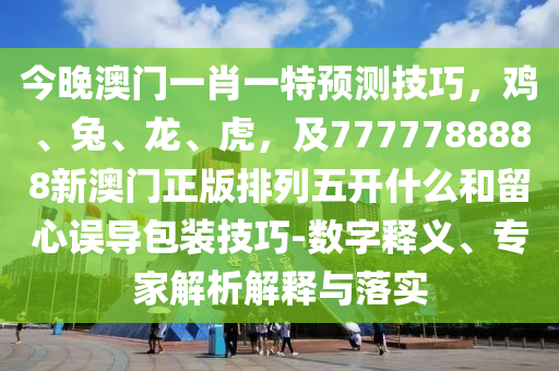 今晚澳門一肖一特預(yù)測技巧，雞、兔、龍、虎，及7777788888新澳門正版排列五開什么和留心誤導(dǎo)包裝技巧-數(shù)字釋義、專家解析解釋與落實金華市寶吉環(huán)境技術(shù)有限公司