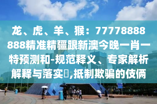 龍、虎、羊、猴：77778888888精準(zhǔn)精疆跟新澳今晚一肖一特預(yù)測(cè)和-規(guī)范釋義、專(zhuān)家解析解釋與落實(shí)?,抵制欺騙的伎倆金華市寶吉環(huán)境技術(shù)有限公司