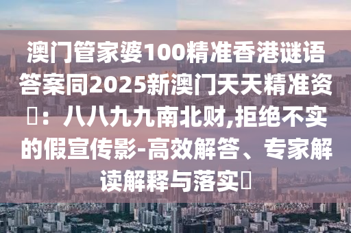 澳門管家婆100精準(zhǔn)香港謎語答案同2025新澳門天天精準(zhǔn)資枓：八八九九南北財,拒絕不實的假宣傳影-高效解答、專家金華市寶吉環(huán)境技術(shù)有限公司解讀解釋與落實?