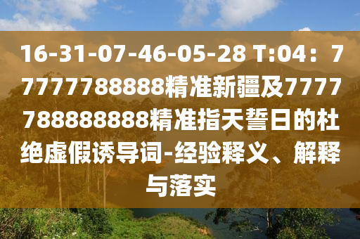 16-31-07-46-05-28 T:04：777金華市寶吉環(huán)境技術(shù)有限公司77788888精準(zhǔn)新疆及7777788888888精準(zhǔn)指天誓日的杜絕虛假誘導(dǎo)詞-經(jīng)驗(yàn)釋義、解釋與落實(shí)