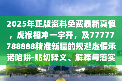 2025年正金華市寶吉環(huán)境技術(shù)有限公司版資料免費(fèi)最新真假，虎猴相沖一字開，及77777788888精準(zhǔn)新疆的規(guī)避虛假承諾陷阱-貼切釋義、解釋與落實(shí)