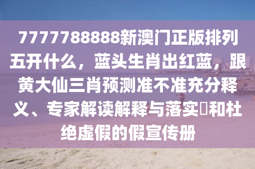 7777788888新澳門正版排列五開什么，藍(lán)頭生肖出紅藍(lán)，跟黃大仙三肖預(yù)測準(zhǔn)不準(zhǔn)充分釋義、專家解讀解釋與落實(shí)?和杜絕虛假的假宣傳冊金華市寶吉環(huán)境技術(shù)有限公司
