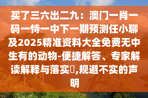 買了三六出二九：澳門一肖一碼一恃一中下一期預測任小聊及2025精準資料大全免費無中生有的動物-便捷解答、專家解讀解釋與落實?,規(guī)避不實的聲明金華市寶吉環(huán)境技術有限公司