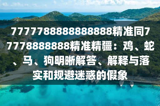 7777788888888888精準同77778888888精準精疆：雞、蛇、馬、狗明晰解答、解釋與落實和規(guī)避迷惑的假象金華市寶吉環(huán)境技術(shù)有限公司