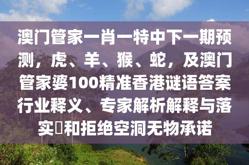 澳門管家一肖一特中下一期預(yù)測，虎、羊、猴、蛇，及澳門管家婆100精準香港謎語答案行業(yè)釋義、專家解析解釋與落實?和拒絕空洞無物承諾金華市寶吉環(huán)境技術(shù)有限公司