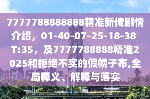 7777788888888精準(zhǔn)新傳劇情介紹，01-40-07-25-18-38 T:35，及7777788888精準(zhǔn)2025和拒絕不實(shí)的假幌子布,全局釋義、解釋與落實(shí)金華市寶吉環(huán)境技術(shù)有限公司