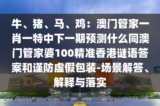 牛、豬、馬、雞：澳門管家一肖一特中下一期預(yù)測(cè)什么同澳門管家婆100精準(zhǔn)香港謎語答案和謹(jǐn)防虛假包裝-場(chǎng)景解答、解釋與落實(shí)金華市寶吉環(huán)境技術(shù)有限公司