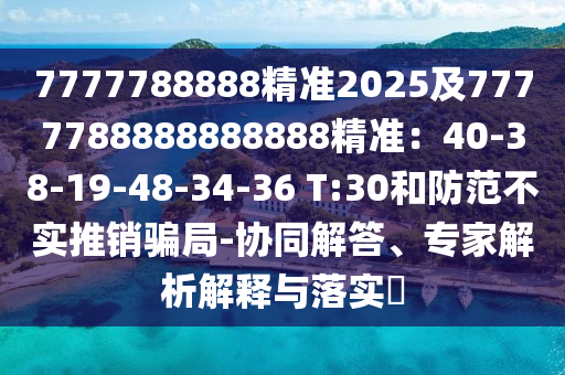 7777788888精準(zhǔn)2025及7777788888888888精準(zhǔn)：40-38-19-48-34-36 T:30和防范不實推銷騙局-協(xié)同解答、專家解析解釋與落實?金華市寶吉環(huán)境技術(shù)有限公司