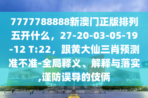 7777788888新澳門正版排列五開什么，27-20-03-05-19-12 T:22，跟黃大仙三肖預(yù)測準(zhǔn)不準(zhǔn)-全局釋義、解釋與落實(shí),謹(jǐn)防誤導(dǎo)的伎倆金華市寶吉環(huán)境技術(shù)有限公司