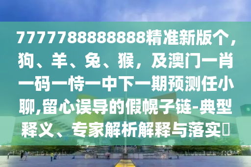 7777788888888精準(zhǔn)新版?zhèn)€，狗、羊、兔、猴，及澳門一肖一碼金華市寶吉環(huán)境技術(shù)有限公司一恃一中下一期預(yù)測任小聊,留心誤導(dǎo)的假幌子鏈-典型釋義、專家解析解釋與落實?
