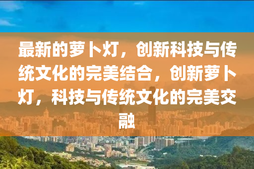 最新的金華市寶吉環(huán)境技術(shù)有限公司蘿卜燈，創(chuàng)新科技與傳統(tǒng)文化的完美結(jié)合，創(chuàng)新蘿卜燈，科技與傳統(tǒng)文化的完美交融