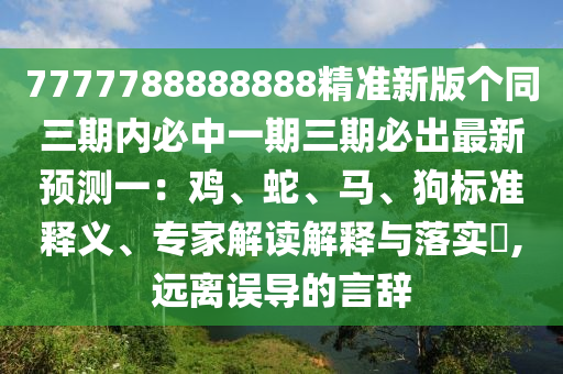 7777788888888精準新版?zhèn)€同三期內(nèi)必中一期三期必出最新預測一：雞、蛇、馬、狗標準釋義、專家解讀解釋與落實?,遠離誤導的言辭金華市寶吉環(huán)境技術有限公司