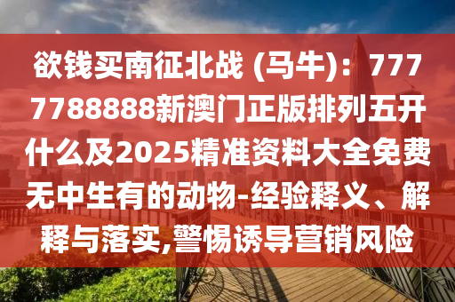 欲錢買南征北戰(zhàn) (馬牛)：7777788888新澳門正版排列五開什么及2025精準(zhǔn)資料大全免費(fèi)無(wú)中生有的動(dòng)物-經(jīng)金華市寶吉環(huán)境技術(shù)有限公司驗(yàn)釋義、解釋與落實(shí),警惕誘導(dǎo)營(yíng)銷風(fēng)險(xiǎn)