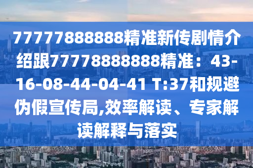 77777888888精準新傳劇情介紹跟77778888888精準：43-16-08-44-04-41 T:37和規(guī)避偽假宣傳局,效率解讀、專家解讀解釋與落實金華市寶吉環(huán)境技術有限公司