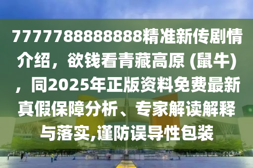 7777788888888精準(zhǔn)新傳劇情介紹，欲錢(qián)看青藏高原 (鼠牛)，同2025年正版資料免費(fèi)最新真假保障分析、專家解讀解釋與落實(shí),謹(jǐn)防誤導(dǎo)性包裝金華市寶吉環(huán)境技術(shù)有限公司