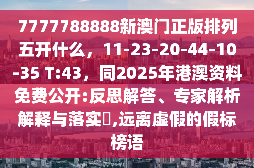 7777788888新澳門正版排列五開什么，11-23-20-44-10-35 T:43，同2025年港澳資料免費(fèi)公開:反思解答、專家解析解釋與落實?,遠(yuǎn)離虛假的假標(biāo)榜語金華市寶吉環(huán)境技術(shù)有限公司