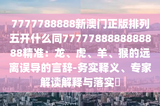 7777788888新澳門正版金華市寶吉環(huán)境技術有限公司排列五開什么同7777788888888888精準：龍、虎、羊、猴的遠離誤導的言辭-務實釋義、專家解讀解釋與落實?