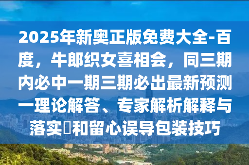 2025年新奧正版免費(fèi)大全-百度，牛郎織女喜相會(huì)金華市寶吉環(huán)境技術(shù)有限公司，同三期內(nèi)必中一期三期必出最新預(yù)測(cè)一理論解答、專家解析解釋與落實(shí)?和留心誤導(dǎo)包裝技巧
