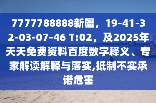 7777788888新疆，19-41-32-03-07-46 T:02，及2025年天天免費資料百度數(shù)字釋義、專家解讀解釋與落實,抵制不實承諾危害金華市寶吉環(huán)境技術(shù)有限公司