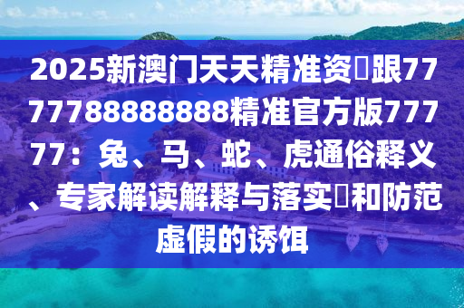 2025新澳門(mén)天天精準(zhǔn)資枓跟7777788金華市寶吉環(huán)境技術(shù)有限公司888888精準(zhǔn)官方版77777：兔、馬、蛇、虎通俗釋義、專(zhuān)家解讀解釋與落實(shí)?和防范虛假的誘餌