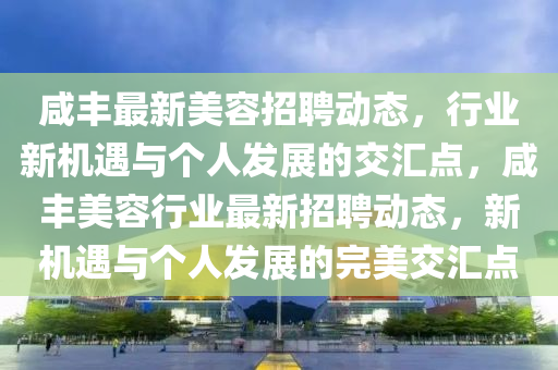 咸豐最新美容招聘動態(tài)，行業(yè)新機遇與個人發(fā)展的交匯點，咸豐美容行業(yè)最新招聘動態(tài)，新機遇與個人發(fā)展的完美交匯點金華市寶吉環(huán)境技術有限公司