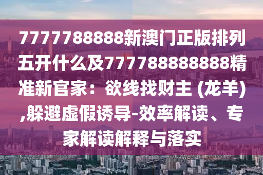 7777788888新澳門(mén)正版排列五開(kāi)什么及777788888888精準(zhǔn)新官家：欲線找財(cái)主 (龍羊),躲避虛假誘導(dǎo)-效率解讀、專家解讀解釋與落實(shí)金華市寶吉環(huán)境技術(shù)有限公司