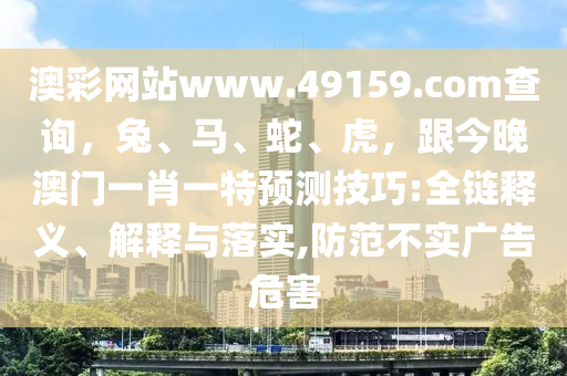 澳彩網(wǎng)站www.49159.соm查詢，兔、馬、蛇、虎，跟今晚澳門(mén)一肖一特預(yù)測(cè)技巧:全鏈釋義、解釋與落實(shí),防范不實(shí)廣告危害金華市寶吉環(huán)境技術(shù)有限公司