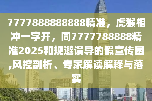 7777888888888精準(zhǔn)，虎猴相沖一字開，同7777788888精準(zhǔn)2025和規(guī)避誤導(dǎo)的假宣傳困,風(fēng)控剖析、專家解讀解釋與落實金華市寶吉環(huán)境技術(shù)有限公司
