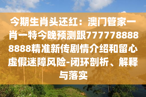 今期生肖頭還紅：澳門管家一肖一特今晚預(yù)測跟7777788888888精準新傳劇情介紹和留心虛假迷障風險-閉環(huán)剖析、解釋與落實金華市寶吉環(huán)境技術(shù)有限公司