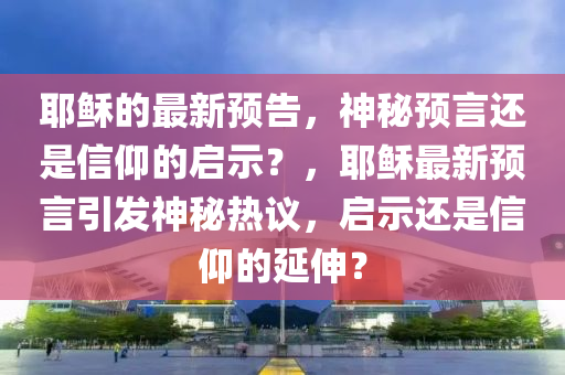 耶穌的最新預(yù)告，神秘預(yù)言還是信仰的啟示？，耶穌最新預(yù)言引發(fā)神秘?zé)嶙h，啟示還是信仰的延伸？金華市寶吉環(huán)境技術(shù)有限公司