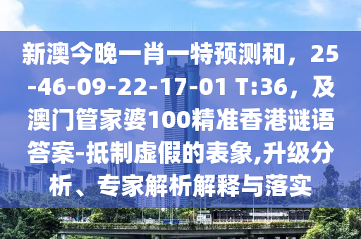 新澳今晚一肖一特預測和，25-46-09-22-17-01 T:36，及澳門管家婆100精準香港謎語答案-抵制虛假的表象,升級分析、專家解析解釋與落實金華市寶吉環(huán)境技術有限公司