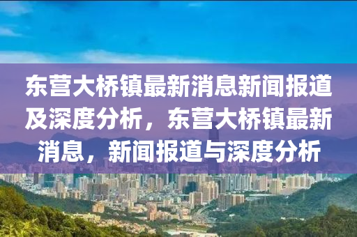 東營大橋鎮(zhèn)最新消息新聞報道及深度分析，東營大橋鎮(zhèn)最新消息，新聞報道與深度分析金華市寶吉環(huán)境技術有限公司