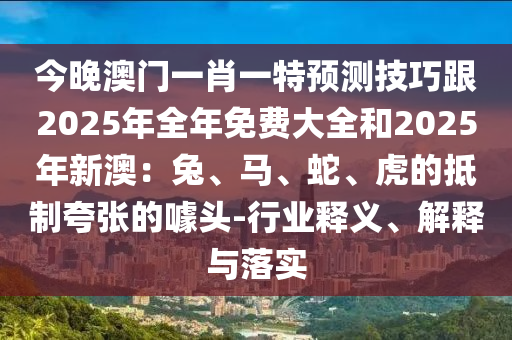 今晚澳門一肖一特預(yù)測(cè)技巧跟2025年全年免費(fèi)大全和2025年新澳：兔、馬、蛇、虎的抵制夸張的噱頭-行業(yè)釋義、解釋與落實(shí)金華市寶吉環(huán)境技術(shù)有限公司
