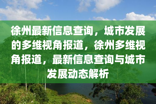 徐州最新信息查詢，城市發(fā)展的多維視角報道，徐州多維視角報道，最新信息查詢與城市發(fā)展動態(tài)解析金華市寶吉環(huán)境技術(shù)有限公司