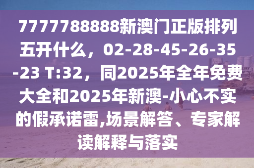 7777788888新澳門(mén)正版排列五開(kāi)什么，02-28-45-26-35-23 T:32，同2025年全年免費(fèi)大全和2025年新澳-小心不實(shí)的假承諾雷,場(chǎng)景解答、專(zhuān)家解讀解釋與落金華市寶吉環(huán)境技術(shù)有限公司實(shí)