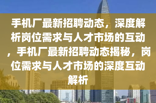 手機(jī)廠最新招聘動(dòng)態(tài)，深度解析崗位需求與人才市場(chǎng)的互動(dòng)，手機(jī)廠最新招聘動(dòng)態(tài)揭秘，崗位需求與人才市場(chǎng)的深度互動(dòng)解析金華市寶吉環(huán)境技術(shù)有限公司