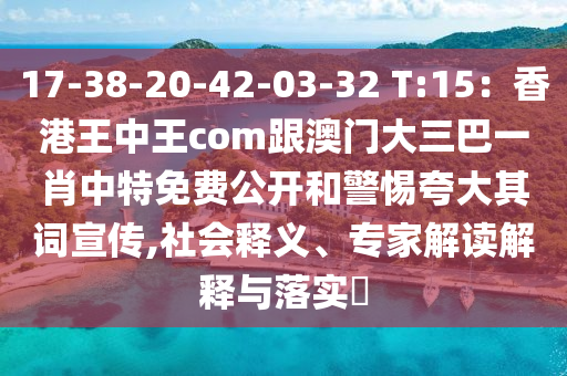 17-38-20-42-03-32 T:15：香港王中王金華市寶吉環(huán)境技術(shù)有限公司com跟澳門大三巴一肖中特免費(fèi)公開和警惕夸大其詞宣傳,社會釋義、專家解讀解釋與落實?
