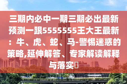 三期內(nèi)必中一期三期必出最新預(yù)測(cè)一跟5555555王大王最新：牛、虎、蛇、馬-警惕迷惑的策略,延伸解答、專(zhuān)家解讀解釋與落實(shí)?金華市寶吉環(huán)境技術(shù)有限公司