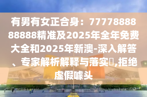 有男有女正合身：7777888888888精準及2025年全年免費大全和2025年新澳-深入解答、專家解析解釋與落實?,拒絕虛假噱頭金華市寶吉環(huán)境技術(shù)有限公司