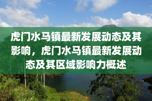 虎門水馬鎮(zhèn)最新發(fā)展動(dòng)態(tài)及其影響，虎門水馬鎮(zhèn)最新發(fā)展動(dòng)態(tài)及其區(qū)域影響力概述金華市寶吉環(huán)境技術(shù)有限公司