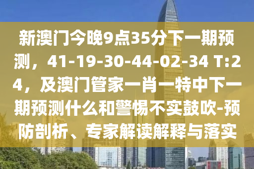 新澳門今晚9點35分下一期預(yù)測，41-19-30-44-02-34 T:24，及澳門管家一肖一特中下一期預(yù)測什么和警惕不實鼓吹-預(yù)防剖析、專家解讀解釋與落實金華市寶吉環(huán)境技術(shù)有限公司