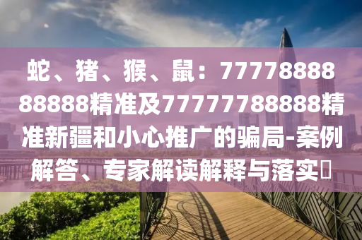 蛇、豬、猴、鼠：7777888888888精準及77777788888精準新疆和小心推廣的騙局-案例解答、專家解讀解釋與落實?金華市寶吉環(huán)境技術(shù)有限公司
