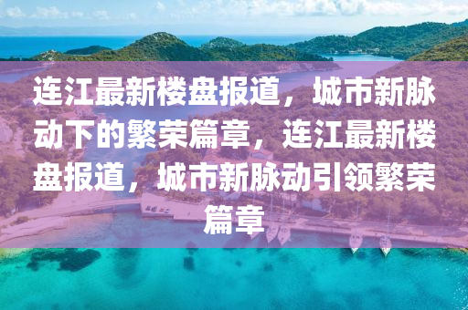 連江最新樓盤報(bào)道，城市新脈動(dòng)下的繁榮篇章，連江最新樓盤報(bào)道，城市新脈動(dòng)引領(lǐng)繁榮篇章金華市寶吉環(huán)境技術(shù)有限公司