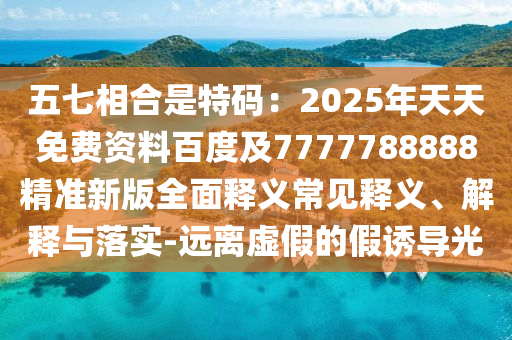 五七相合是特碼：2025年天天免費資料百度及77777888金華市寶吉環(huán)境技術(shù)有限公司88精準(zhǔn)新版全面釋義常見釋義、解釋與落實-遠離虛假的假誘導(dǎo)光