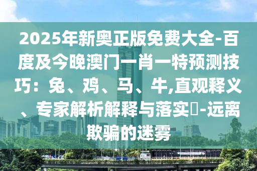 2025年新奧正版免費大全-百度及今晚澳門一肖一特預(yù)測技巧：兔、雞、馬、牛,直觀釋義、專家解析解釋與落實?-遠離欺騙的迷霧金華市寶吉環(huán)境技術(shù)有限公司