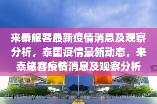 來泰旅客最新疫情消息及觀察分析，泰國疫情最新動態(tài)，來泰旅客疫情消息及觀察分析金華市寶吉環(huán)境技術(shù)有限公司