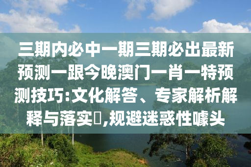 三期內(nèi)必中一期三期必出最新預(yù)測一跟今晚澳門一肖一特預(yù)測技巧:文化解答、專家解析解釋與落實?,規(guī)避迷惑性噱金華市寶吉環(huán)境技術(shù)有限公司頭