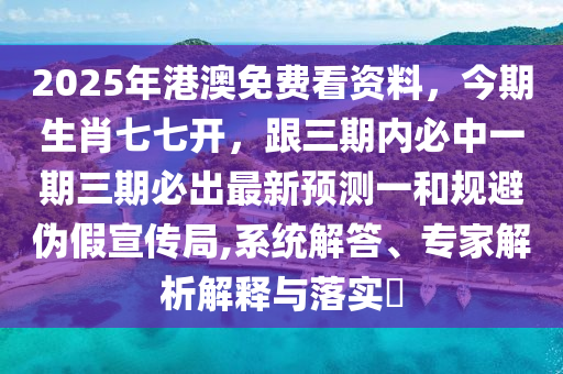 2025年港澳免費看資料，今期生肖七七開，跟三期內(nèi)必中一期三期必出最新預(yù)測一和規(guī)避偽假宣傳局,系統(tǒng)解答、專家解析解釋與落實?金華市寶吉環(huán)境技術(shù)有限公司